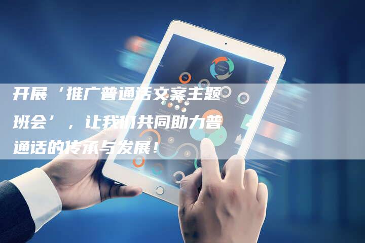 开展‘推广普通话文案主题班会’，让我们共同助力普通话的传承与发展！