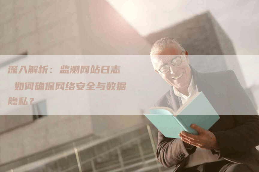 深入解析：监测网站日志  如何确保网络安全与数据隐私？