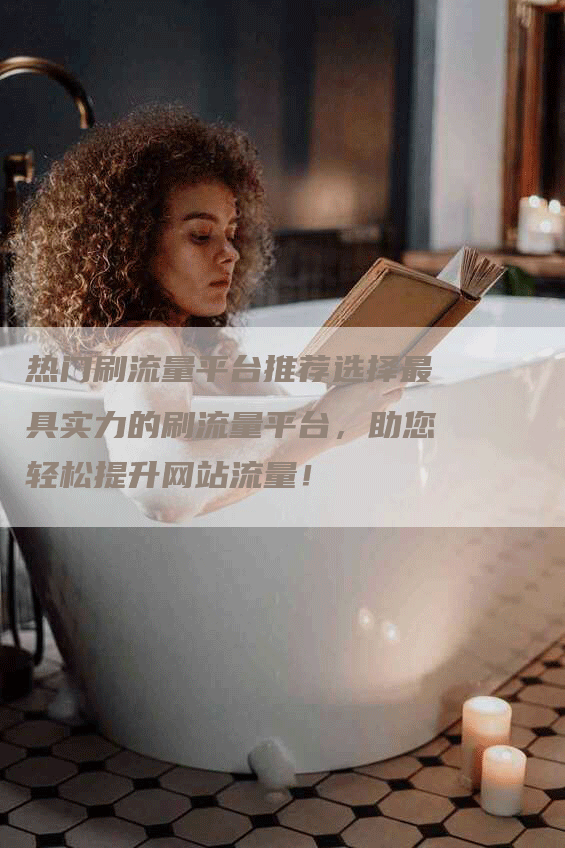 热门刷流量平台推荐选择最具实力的刷流量平台，助您轻松提升网站流量！