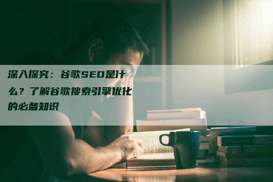 深入探究：谷歌SEO是什么？了解谷歌搜索引擎优化的必备知识