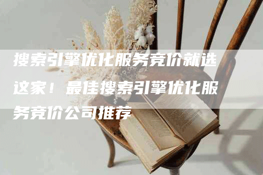 搜索引擎优化服务竞价就选这家！最佳搜索引擎优化服务竞价公司推荐