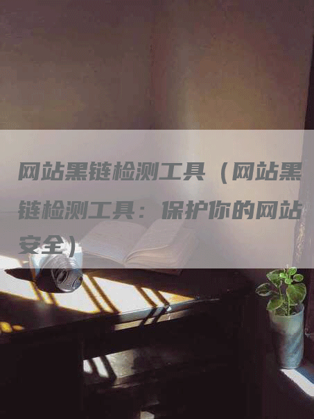 网站黑链检测工具（网站黑链检测工具：保护你的网站安全）
