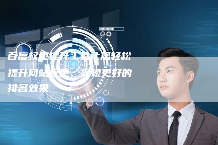 百度权重提升工具让您轻松提升网站权重，实现更好的排名效果