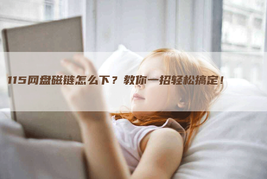 115网盘磁链怎么下？教你一招轻松搞定！