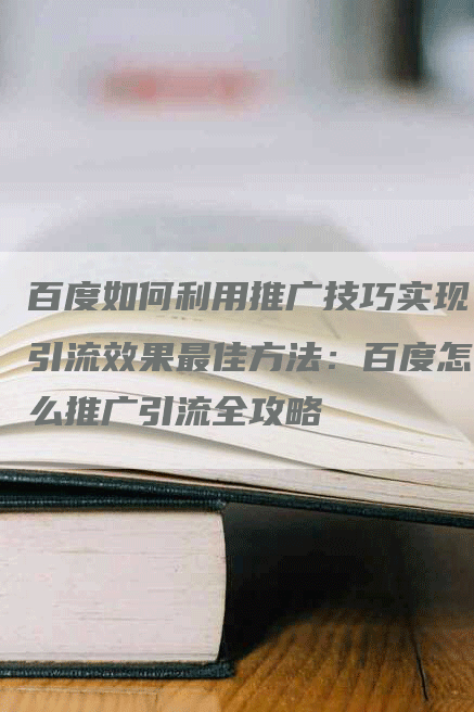 百度如何利用推广技巧实现引流效果最佳方法：百度怎么推广引流全攻略