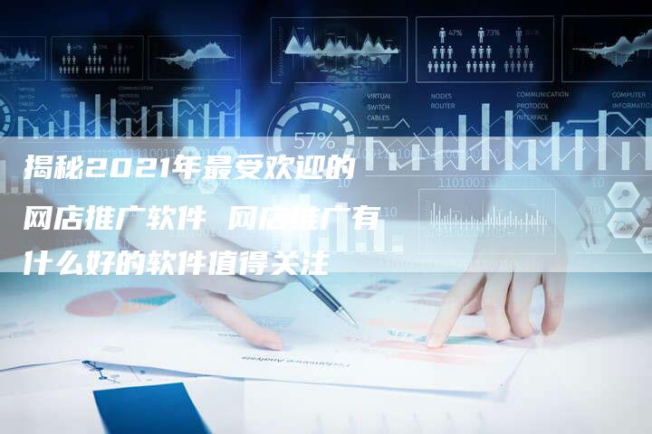 揭秘2021年最受欢迎的网店推广软件 网店推广有什么好的软件值得关注