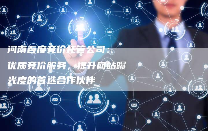 河南百度竞价托管公司： 优质竞价服务，提升网站曝光度的首选合作伙伴