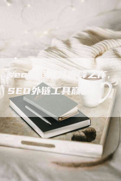 seo外链工具巅峰之作,SEO外链工具巅峰