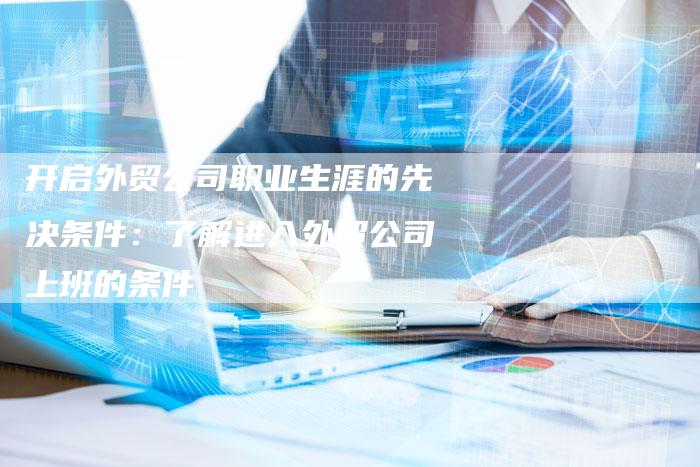 开启外贸公司职业生涯的先决条件：了解进入外贸公司上班的条件