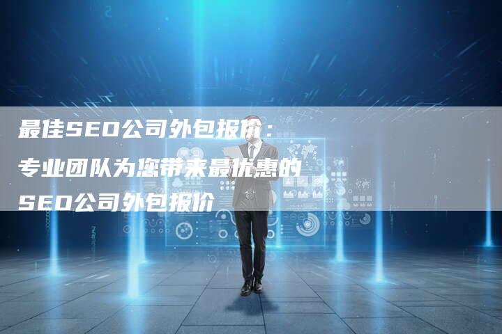 最佳SEO公司外包报价：专业团队为您带来最优惠的SEO公司外包报价