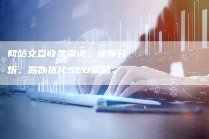 网站文章收录查询：深度分析，助你优化SEO策略