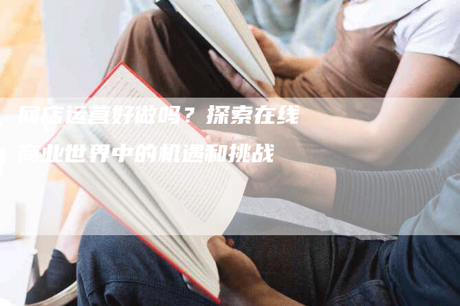 网店运营好做吗？探索在线商业世界中的机遇和挑战