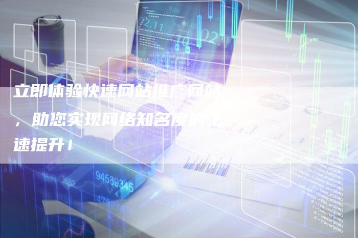 立即体验快速网站推广网站，助您实现网络知名度的飞速提升！