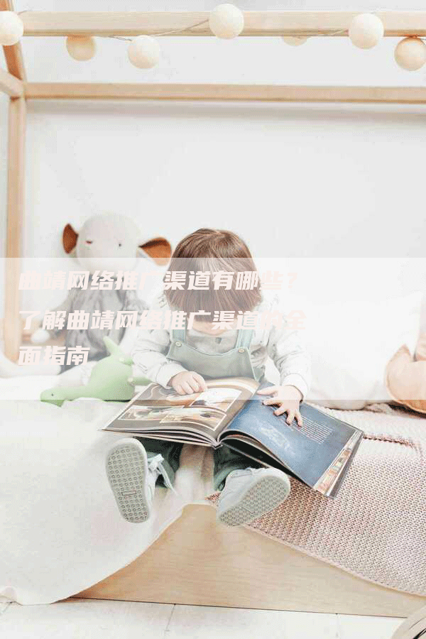 曲靖网络推广渠道有哪些？了解曲靖网络推广渠道的全面指南