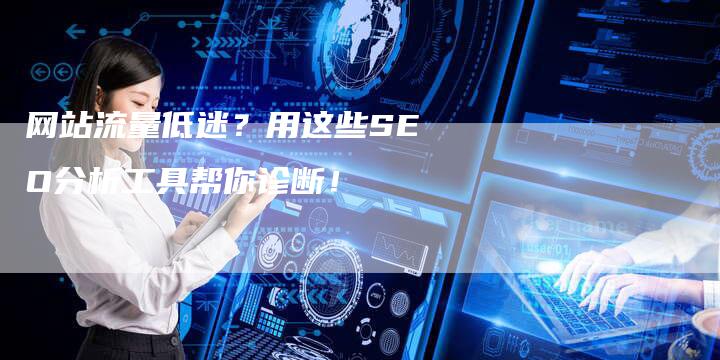 网站流量低迷？用这些SEO分析工具帮你诊断！
