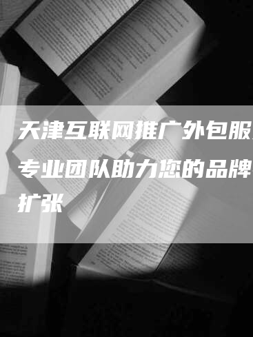 天津互联网推广外包服务：专业团队助力您的品牌在线扩张