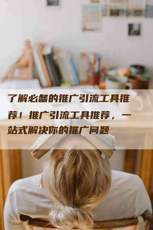 了解必备的推广引流工具推荐！推广引流工具推荐，一站式解决你的推广问题
