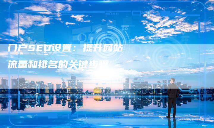 门户SEO设置：提升网站流量和排名的关键步骤