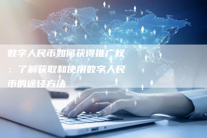 数字人民币如何获得推广权：了解获取和使用数字人民币的途径方法