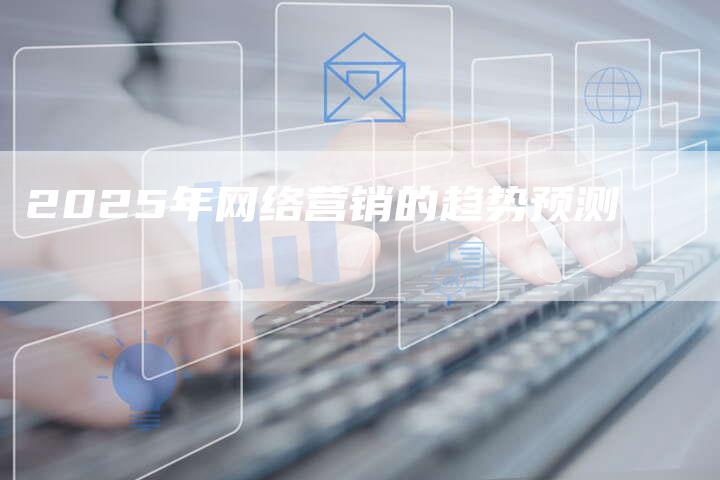 2025年网络营销的趋势预测