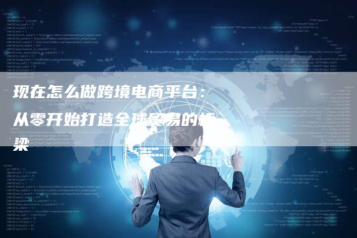 现在怎么做跨境电商平台：从零开始打造全球贸易的桥梁