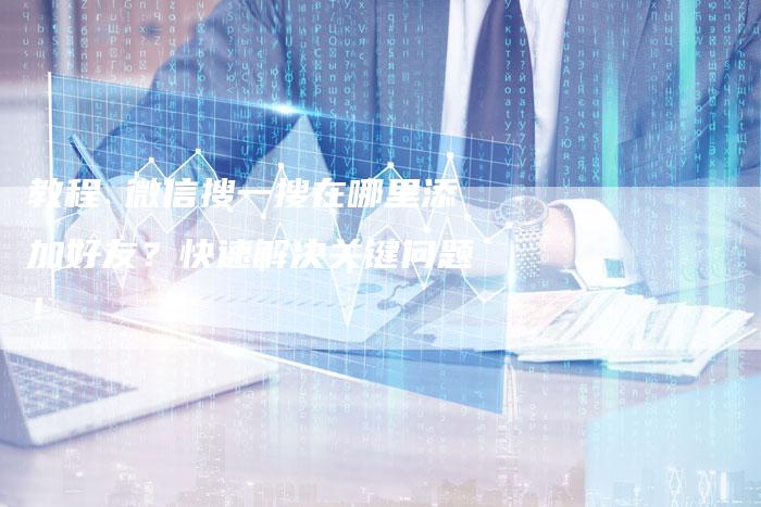 教程 微信搜一搜在哪里添加好友？快速解决关键问题！