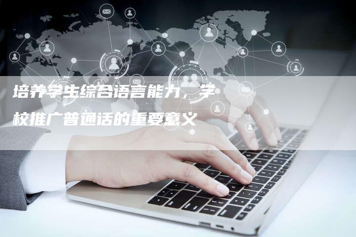 培养学生综合语言能力，学校推广普通话的重要意义