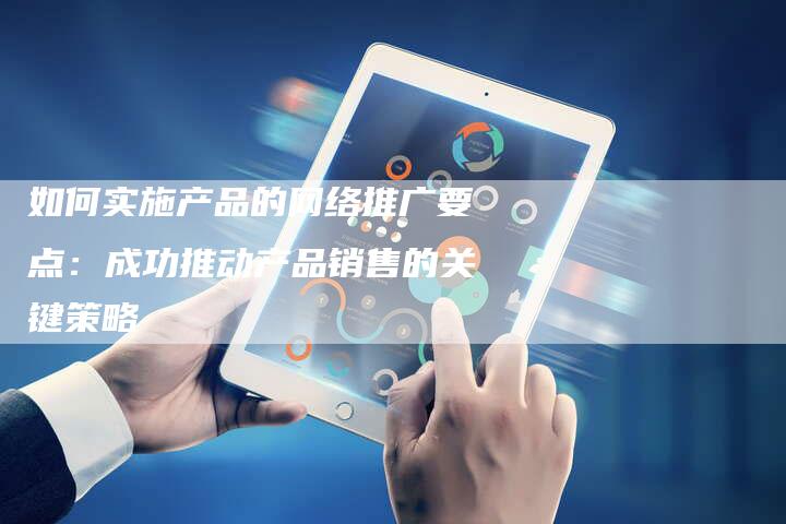 如何实施产品的网络推广要点：成功推动产品销售的关键策略