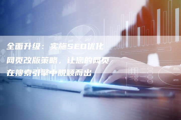 全面升级：实施SEO优化网页改版策略，让您的网页在搜索引擎中脱颖而出