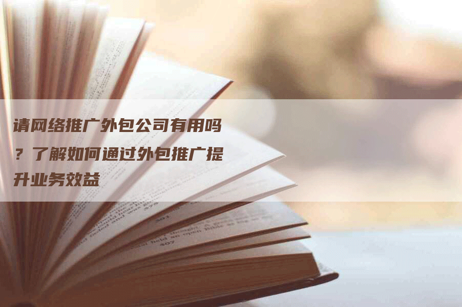 请网络推广外包公司有用吗？了解如何通过外包推广提升业务效益