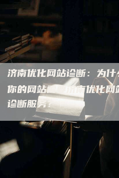 济南优化网站诊断：为什么你的网站需要济南优化网站诊断服务？