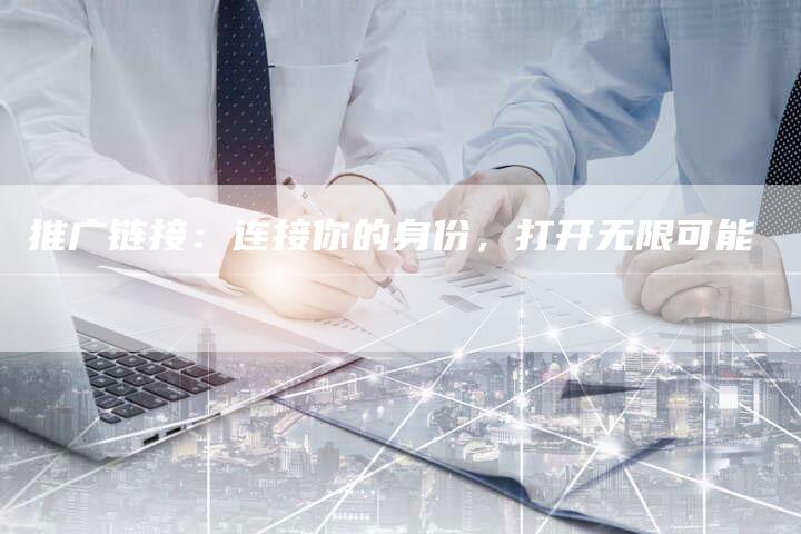 推广链接：连接你的身份，打开无限可能