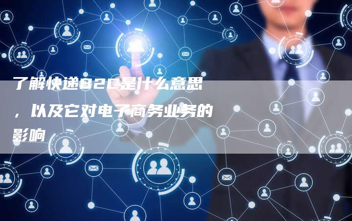 了解快递B2C是什么意思，以及它对电子商务业务的影响