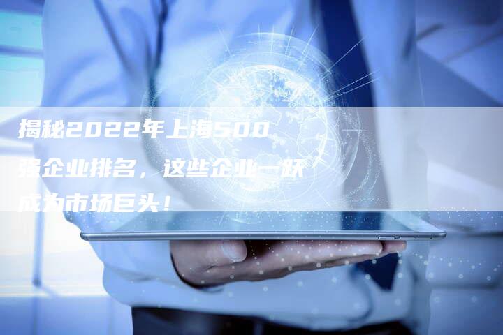 揭秘2022年上海500强企业排名，这些企业一跃成为市场巨头！
