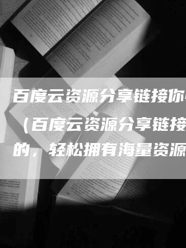 百度云资源分享链接你懂的（百度云资源分享链接你懂的，轻松拥有海量资源！）