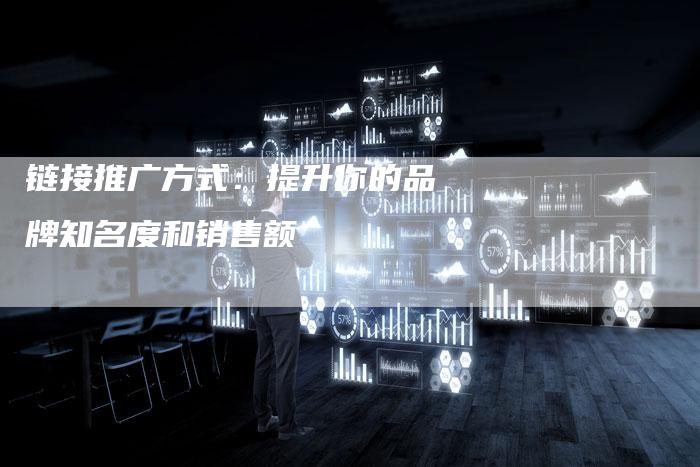 链接推广方式：提升你的品牌知名度和销售额