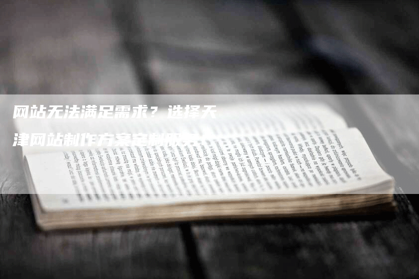 网站无法满足需求？选择天津网站制作方案定制服务！