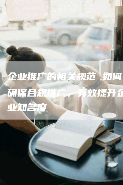 企业推广的相关规范 如何确保合规推广,有效提升企业知名度-帮发外链网
