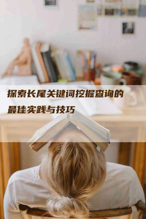 探索长尾关键词挖掘查询的最佳实践与技巧