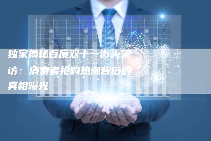 独家揭秘百度双十一街头采访：消费者抢购热潮背后的真相曝光