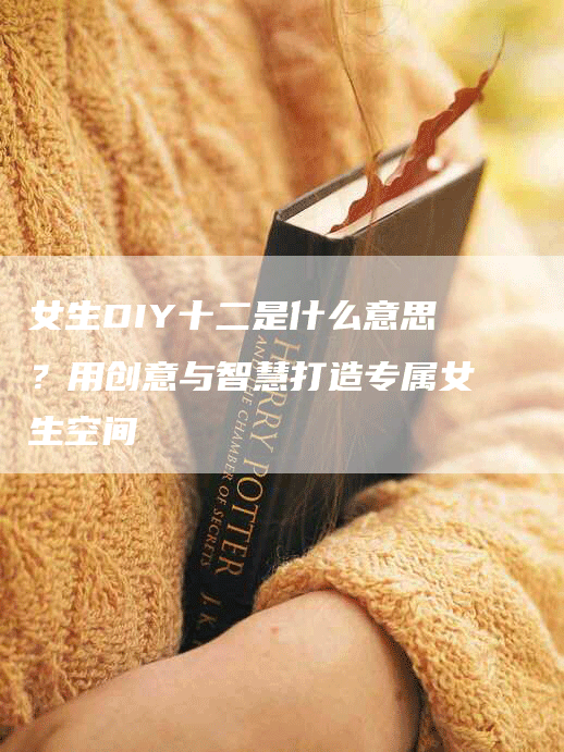女生DIY十二是什么意思？用创意与智慧打造专属女生空间