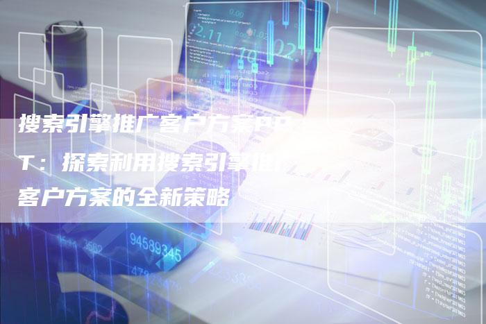 搜索引擎推广客户方案PPT：探索利用搜索引擎推广客户方案的全新策略
