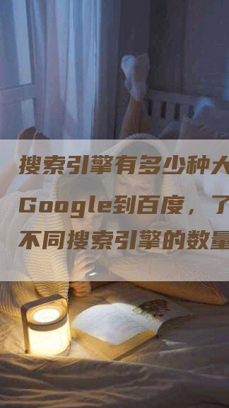 搜索引擎有多少种大全：从Google到百度，了解不同搜索引擎的数量与发展