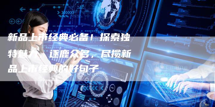 新品上市经典必备！探索独特魅力，逐鹿众多，尽揽新品上市经典的好句子