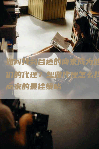 如何找到合适的商家成为他们的代理？想做代理怎么找商家的最佳策略