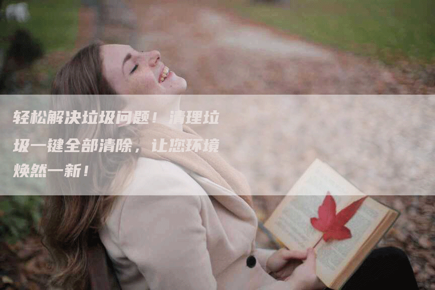 轻松解决垃圾问题！清理垃圾一键全部清除，让您环境焕然一新！