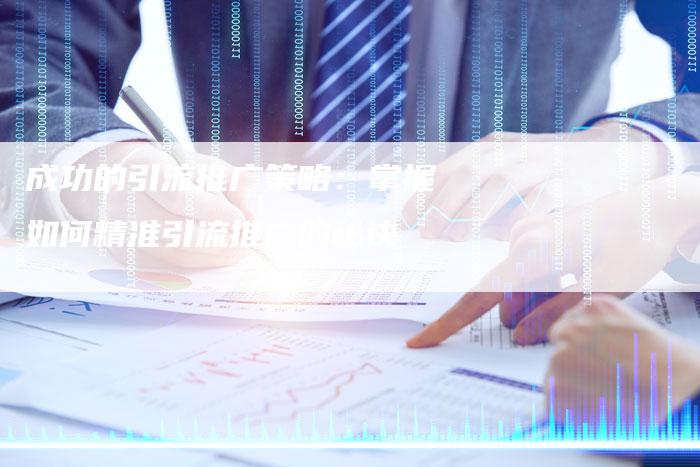 成功的引流推广策略：掌握如何精准引流推广的秘诀