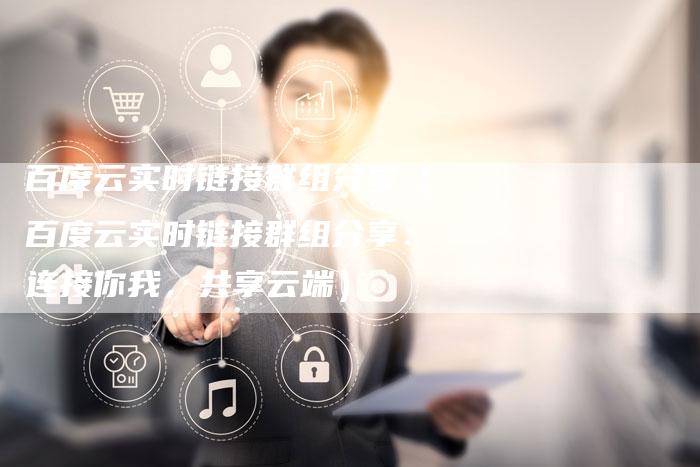 百度云实时链接群组分享（百度云实时链接群组分享：连接你我，共享云端）