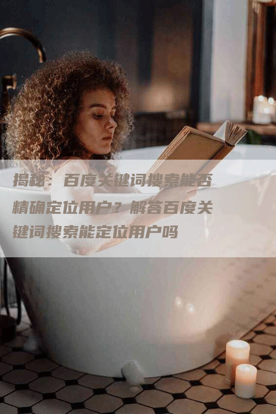 揭秘：百度关键词搜索能否精确定位用户？解答百度关键词搜索能定位用户吗