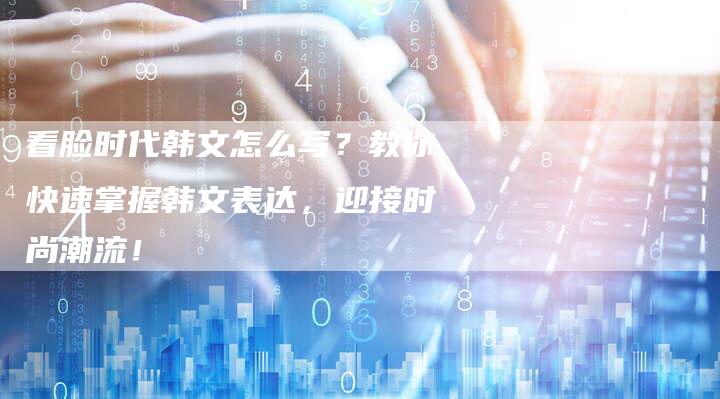 看脸时代韩文怎么写？教你快速掌握韩文表达，迎接时尚潮流！